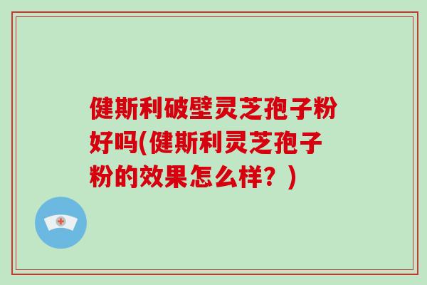 健斯利破壁灵芝孢子粉好吗(健斯利灵芝孢子粉的效果怎么样?)-第1张图片-破壁灵芝孢子粉研究指南 健斯利破壁灵芝孢子粉好吗(健斯利灵芝孢子粉的效果怎么样?)-第1张图片-破壁灵芝孢子粉研究指南