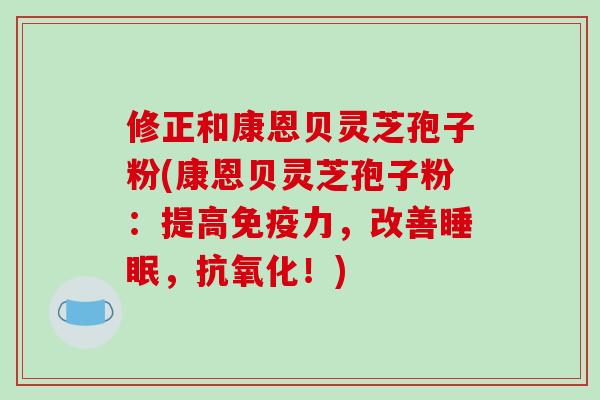 修正和康恩贝灵芝孢子粉(康恩贝灵芝孢子粉:提高免疫力,改善睡眠,抗氧化!)-第1张图片-破壁灵芝孢子粉研究指南 修正和康恩贝灵芝孢子粉(康恩贝灵芝孢子粉:提高免疫力,改善睡眠,抗氧化!)-第1张图片-破壁灵芝孢子粉研究指南