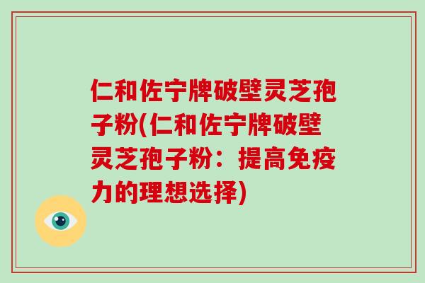 仁和佐宁牌破壁灵芝孢子粉(仁和佐宁牌破壁灵芝孢子粉:提高免疫力的理想选择)-第1张图片-破壁灵芝孢子粉研究指南 仁和佐宁牌破壁灵芝孢子粉(仁和佐宁牌破壁灵芝孢子粉:提高免疫力的理想选择)-第1张图片-破壁灵芝孢子粉研究指南