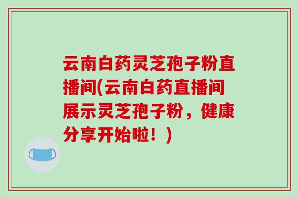 云南白药灵芝孢子粉直播间(云南白药直播间展示灵芝孢子粉,健康分享开始啦!)-第1张图片-破壁灵芝孢子粉研究指南 云南白药灵芝孢子粉直播间(云南白药直播间展示灵芝孢子粉,健康分享开始啦!)-第1张图片-破壁灵芝孢子粉研究指南