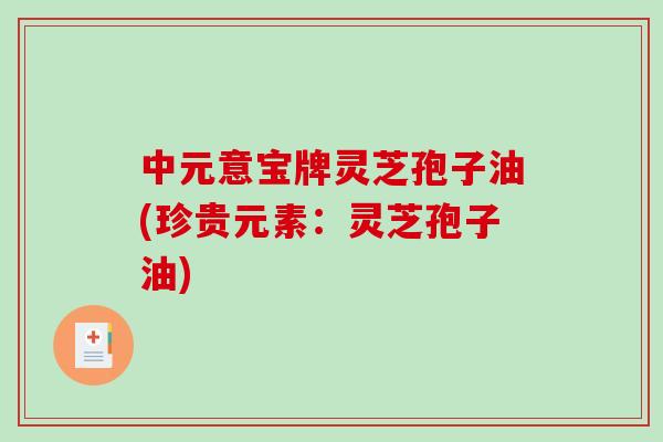 中元意宝牌灵芝孢子油(珍贵元素:灵芝孢子油)-第1张图片-破壁灵芝孢子粉研究指南 中元意宝牌灵芝孢子油(珍贵元素:灵芝孢子油)-第1张图片-破壁灵芝孢子粉研究指南