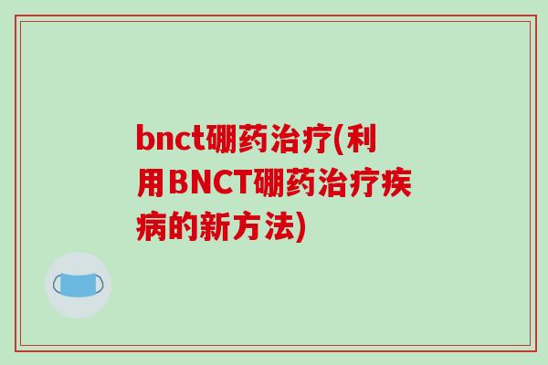 bnct硼药治疗(利用BNCT硼药治疗疾病的新方法)-第1张图片-破壁灵芝孢子粉研究指南