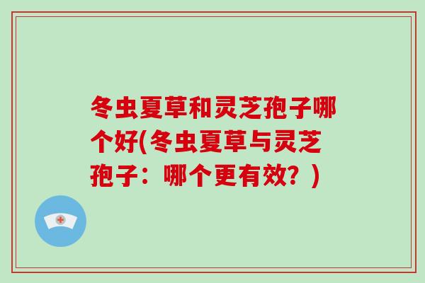冬虫夏草和灵芝孢子哪个好(冬虫夏草与灵芝孢子:哪个更有效?)-第1张图片-破壁灵芝孢子粉研究指南 冬虫夏草和灵芝孢子哪个好(冬虫夏草与灵芝孢子:哪个更有效?)-第1张图片-破壁灵芝孢子粉研究指南