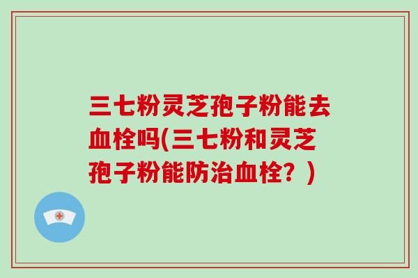 三七粉灵芝孢子粉能去血栓吗(三七粉和灵芝孢子粉能防治血栓?)-第1张图片-破壁灵芝孢子粉研究指南 三七粉灵芝孢子粉能去血栓吗(三七粉和灵芝孢子粉能防治血栓?)-第1张图片-破壁灵芝孢子粉研究指南