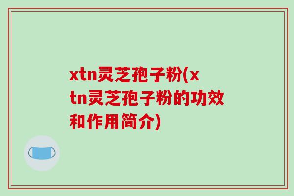 xtn灵芝孢子粉(xtn灵芝孢子粉的功效和作用简介)-第1张图片-破壁灵芝孢子粉研究指南