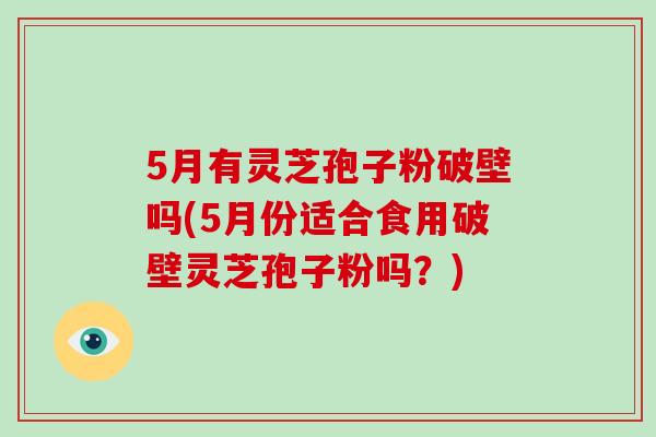 5月有灵芝孢子粉破壁吗(5月份适合食用破壁灵芝孢子粉吗?)-第1张图片-破壁灵芝孢子粉研究指南 5月有灵芝孢子粉破壁吗(5月份适合食用破壁灵芝孢子粉吗?)-第1张图片-破壁灵芝孢子粉研究指南