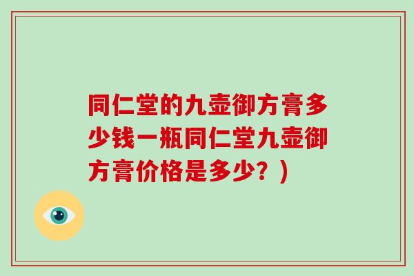 同仁堂的九壶御方膏多少钱一瓶同仁堂九壶御方膏价格是多少？)-第1张图片-破壁灵芝孢子粉研究指南