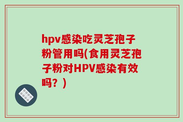 hpv感染吃灵芝孢子粉管用吗(食用灵芝孢子粉对HPV感染有效吗？)-第1张图片-破壁灵芝孢子粉研究指南
