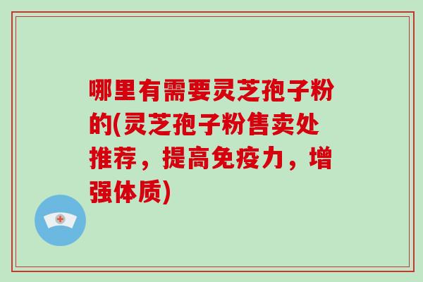 哪里有需要灵芝孢子粉的(灵芝孢子粉售卖处推荐,提高免疫力,增强体质)-第1张图片-破壁灵芝孢子粉研究指南 哪里有需要灵芝孢子粉的(灵芝孢子粉售卖处推荐,提高免疫力,增强体质)-第1张图片-破壁灵芝孢子粉研究指南
