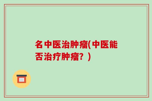 名中医治肿瘤(中医能否治疗肿瘤?)-第1张图片-破壁灵芝孢子粉研究指南 名中医治肿瘤(中医能否治疗肿瘤?)-第1张图片-破壁灵芝孢子粉研究指南