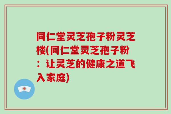 同仁堂灵芝孢子粉灵芝楼(同仁堂灵芝孢子粉:让灵芝的健康之道飞入家庭)-第1张图片-破壁灵芝孢子粉研究指南 同仁堂灵芝孢子粉灵芝楼(同仁堂灵芝孢子粉:让灵芝的健康之道飞入家庭)-第1张图片-破壁灵芝孢子粉研究指南