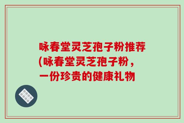 咏春堂灵芝孢子粉推荐(咏春堂灵芝孢子粉,一份珍贵的健康礼物-第1张图片-破壁灵芝孢子粉研究指南 咏春堂灵芝孢子粉推荐(咏春堂灵芝孢子粉,一份珍贵的健康礼物-第1张图片-破壁灵芝孢子粉研究指南