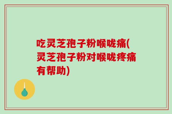 吃灵芝孢子粉喉咙痛(灵芝孢子粉对喉咙疼痛有帮助)-第1张图片-破壁灵芝孢子粉研究指南 吃灵芝孢子粉喉咙痛(灵芝孢子粉对喉咙疼痛有帮助)-第1张图片-破壁灵芝孢子粉研究指南