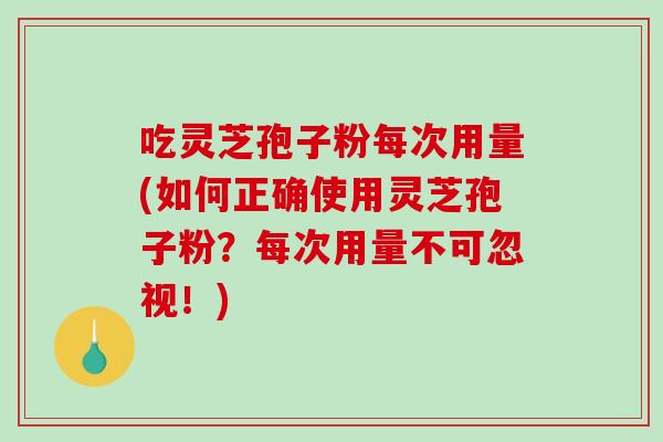 吃灵芝孢子粉每次用量(如何正确使用灵芝孢子粉?每次用量不可忽视!)-第1张图片-破壁灵芝孢子粉研究指南 吃灵芝孢子粉每次用量(如何正确使用灵芝孢子粉?每次用量不可忽视!)-第1张图片-破壁灵芝孢子粉研究指南