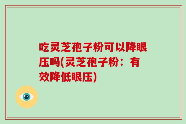 吃灵芝孢子粉可以降眼压吗(灵芝孢子粉:有效降低眼压)-第1张图片-破壁灵芝孢子粉研究指南 吃灵芝孢子粉可以降眼压吗(灵芝孢子粉:有效降低眼压)-第1张图片-破壁灵芝孢子粉研究指南
