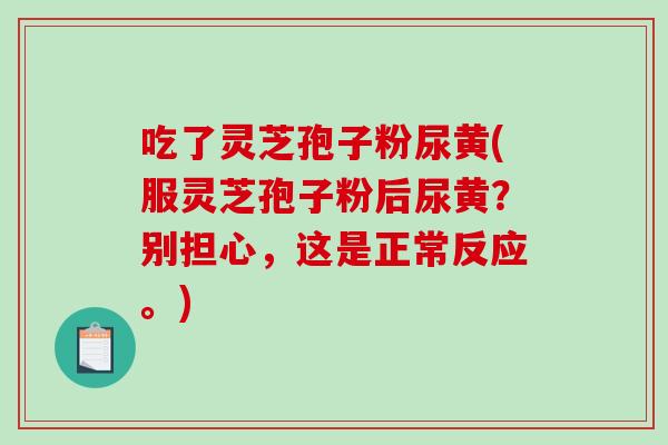 吃了灵芝孢子粉尿黄(服灵芝孢子粉后尿黄?别担心,这是正常反应。)-第1张图片-破壁灵芝孢子粉研究指南 吃了灵芝孢子粉尿黄(服灵芝孢子粉后尿黄?别担心,这是正常反应。)-第1张图片-破壁灵芝孢子粉研究指南