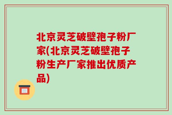 北京灵芝破壁孢子粉厂家(北京灵芝破壁孢子粉生产厂家推出优质产品)-第1张图片-破壁灵芝孢子粉研究指南