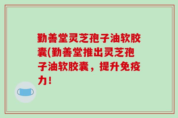 勤善堂灵芝孢子油软胶囊(勤善堂推出灵芝孢子油软胶囊,提升免疫力!-第1张图片-破壁灵芝孢子粉研究指南 勤善堂灵芝孢子油软胶囊(勤善堂推出灵芝孢子油软胶囊,提升免疫力!-第1张图片-破壁灵芝孢子粉研究指南