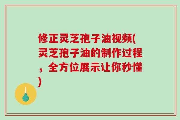 修正灵芝孢子油视频(灵芝孢子油的制作过程,全方位展示让你秒懂)-第1张图片-破壁灵芝孢子粉研究指南 修正灵芝孢子油视频(灵芝孢子油的制作过程,全方位展示让你秒懂)-第1张图片-破壁灵芝孢子粉研究指南
