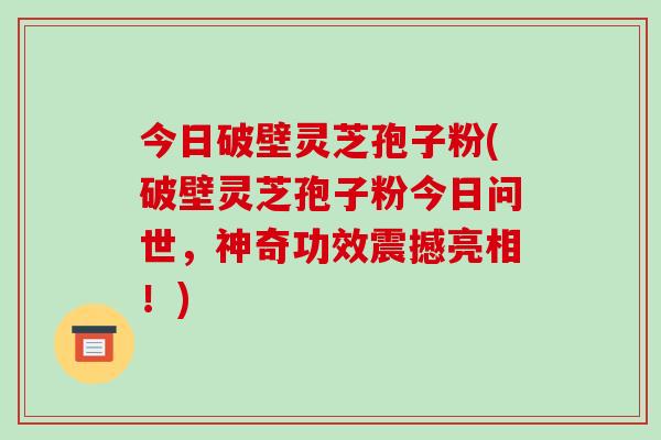 今日破壁灵芝孢子粉(破壁灵芝孢子粉今日问世,神奇功效震撼亮相!)-第1张图片-破壁灵芝孢子粉研究指南 今日破壁灵芝孢子粉(破壁灵芝孢子粉今日问世,神奇功效震撼亮相!)-第1张图片-破壁灵芝孢子粉研究指南
