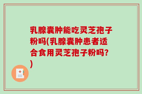 乳腺囊肿能吃灵芝孢子粉吗(乳腺囊肿患者适合食用灵芝孢子粉吗?)-第1张图片-破壁灵芝孢子粉研究指南 乳腺囊肿能吃灵芝孢子粉吗(乳腺囊肿患者适合食用灵芝孢子粉吗?)-第1张图片-破壁灵芝孢子粉研究指南