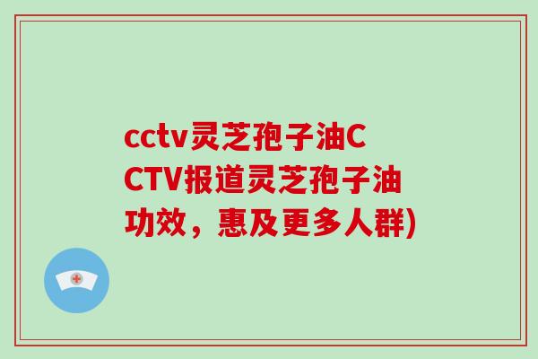cctv灵芝孢子油CCTV报道灵芝孢子油功效,惠及更多人群)-第1张图片-破壁灵芝孢子粉研究指南 cctv灵芝孢子油CCTV报道灵芝孢子油功效,惠及更多人群)-第1张图片-破壁灵芝孢子粉研究指南