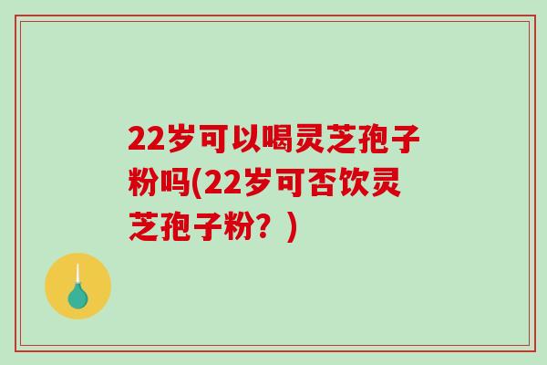 22岁可以喝灵芝孢子粉吗(22岁可否饮灵芝孢子粉?)-第1张图片-破壁灵芝孢子粉研究指南 22岁可以喝灵芝孢子粉吗(22岁可否饮灵芝孢子粉?)-第1张图片-破壁灵芝孢子粉研究指南