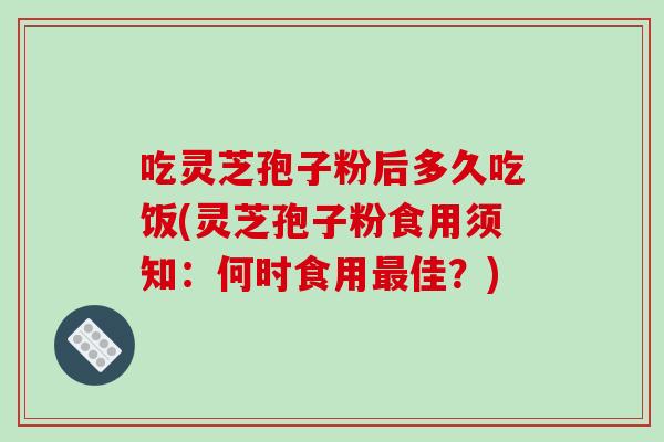 吃灵芝孢子粉后多久吃饭(灵芝孢子粉食用须知:何时食用最佳?)-第1张图片-破壁灵芝孢子粉研究指南 吃灵芝孢子粉后多久吃饭(灵芝孢子粉食用须知:何时食用最佳?)-第1张图片-破壁灵芝孢子粉研究指南