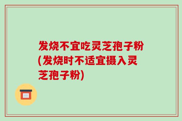 发烧不宜吃灵芝孢子粉(发烧时不适宜摄入灵芝孢子粉)-第1张图片-破壁灵芝孢子粉研究指南 发烧不宜吃灵芝孢子粉(发烧时不适宜摄入灵芝孢子粉)-第1张图片-破壁灵芝孢子粉研究指南