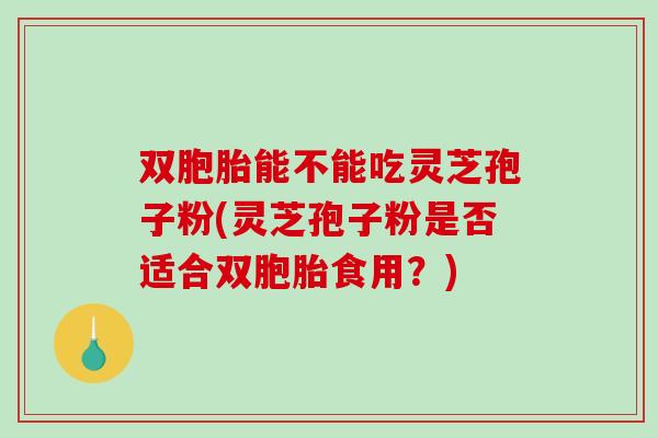 双胞胎能不能吃灵芝孢子粉(灵芝孢子粉是否适合双胞胎食用?)-第1张图片-破壁灵芝孢子粉研究指南 双胞胎能不能吃灵芝孢子粉(灵芝孢子粉是否适合双胞胎食用?)-第1张图片-破壁灵芝孢子粉研究指南