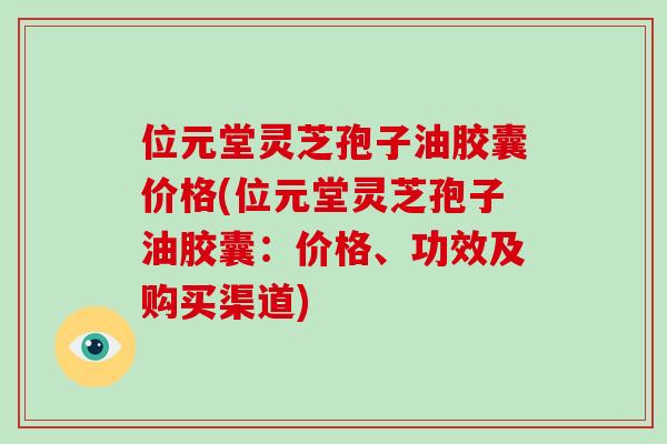 位元堂灵芝孢子油胶囊价格(位元堂灵芝孢子油胶囊:价格、功效及购买渠道)-第1张图片-破壁灵芝孢子粉研究指南 位元堂灵芝孢子油胶囊价格(位元堂灵芝孢子油胶囊:价格、功效及购买渠道)-第1张图片-破壁灵芝孢子粉研究指南