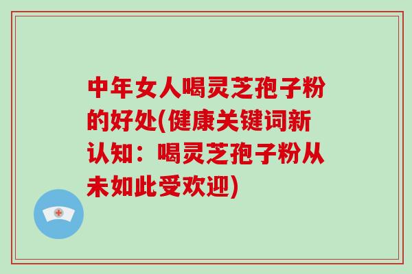 中年女人喝灵芝孢子粉的好处(健康关键词新认知：喝灵芝孢子粉从未如此受欢迎)-第1张图片-破壁灵芝孢子粉研究指南