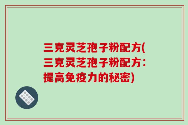 三克灵芝孢子粉配方(三克灵芝孢子粉配方:提高免疫力的秘密)-第1张图片-破壁灵芝孢子粉研究指南 三克灵芝孢子粉配方(三克灵芝孢子粉配方:提高免疫力的秘密)-第1张图片-破壁灵芝孢子粉研究指南
