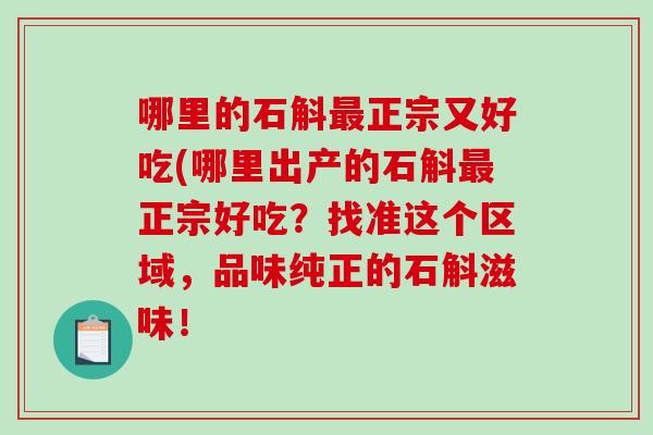 哪里的石斛最正宗又好吃(哪里出产的石斛最正宗好吃？找准这个区域，品味纯正的石斛滋味！-第1张图片-破壁灵芝孢子粉研究指南