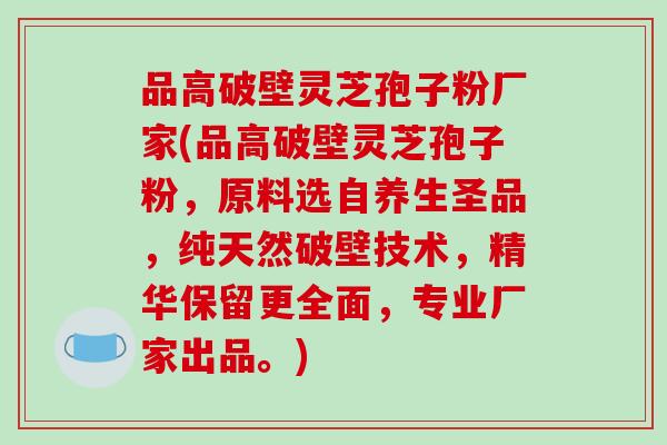 品高破壁灵芝孢子粉厂家(品高破壁灵芝孢子粉，原料选自养生圣品，纯天然破壁技术，精华保留更全面，专业厂家出品。)-第1张图片-破壁灵芝孢子粉研究指南