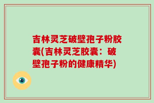 吉林灵芝破壁孢子粉胶囊(吉林灵芝胶囊:破壁孢子粉的健康精华)-第1张图片-破壁灵芝孢子粉研究指南 吉林灵芝破壁孢子粉胶囊(吉林灵芝胶囊:破壁孢子粉的健康精华)-第1张图片-破壁灵芝孢子粉研究指南