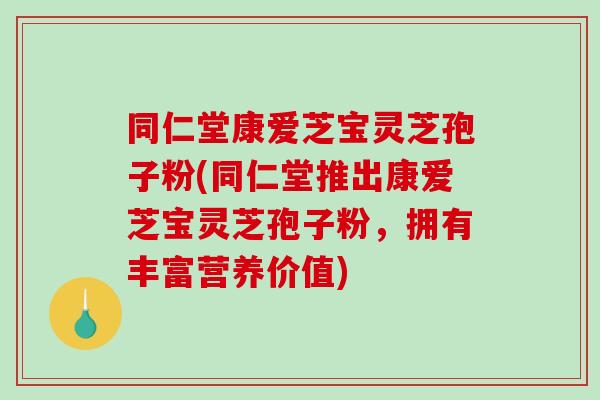 同仁堂康爱芝宝灵芝孢子粉(同仁堂推出康爱芝宝灵芝孢子粉,拥有丰富营养价值)-第1张图片-破壁灵芝孢子粉研究指南 同仁堂康爱芝宝灵芝孢子粉(同仁堂推出康爱芝宝灵芝孢子粉,拥有丰富营养价值)-第1张图片-破壁灵芝孢子粉研究指南