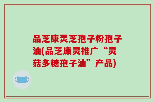 品芝康灵芝孢子粉孢子油(品芝康灵推广“灵菇多糖孢子油”产品)-第1张图片-破壁灵芝孢子粉研究指南 品芝康灵芝孢子粉孢子油(品芝康灵推广“灵菇多糖孢子油”产品)-第1张图片-破壁灵芝孢子粉研究指南