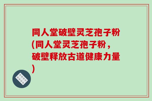 同人堂破壁灵芝孢子粉(同人堂灵芝孢子粉,破壁释放古道健康力量)-第1张图片-破壁灵芝孢子粉研究指南 同人堂破壁灵芝孢子粉(同人堂灵芝孢子粉,破壁释放古道健康力量)-第1张图片-破壁灵芝孢子粉研究指南