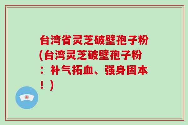台湾省灵芝破壁孢子粉(台湾灵芝破壁孢子粉:补气拓血、强身固本!)-第1张图片-破壁灵芝孢子粉研究指南 台湾省灵芝破壁孢子粉(台湾灵芝破壁孢子粉:补气拓血、强身固本!)-第1张图片-破壁灵芝孢子粉研究指南