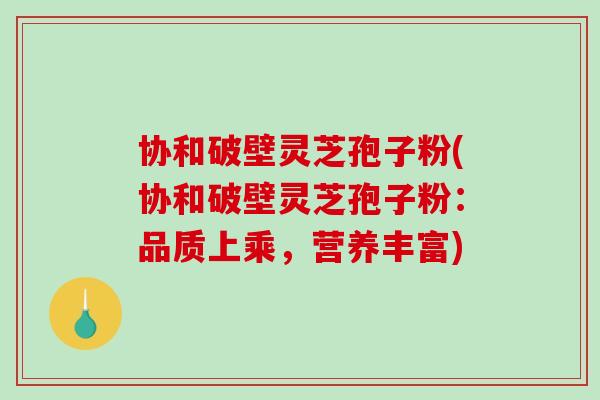 协和破壁灵芝孢子粉(协和破壁灵芝孢子粉:品质上乘,营养丰富)-第1张图片-破壁灵芝孢子粉研究指南 协和破壁灵芝孢子粉(协和破壁灵芝孢子粉:品质上乘,营养丰富)-第1张图片-破壁灵芝孢子粉研究指南