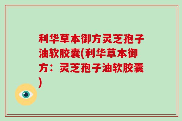 利华草本御方灵芝孢子油软胶囊(利华草本御方:灵芝孢子油软胶囊)-第1张图片-破壁灵芝孢子粉研究指南 利华草本御方灵芝孢子油软胶囊(利华草本御方:灵芝孢子油软胶囊)-第1张图片-破壁灵芝孢子粉研究指南
