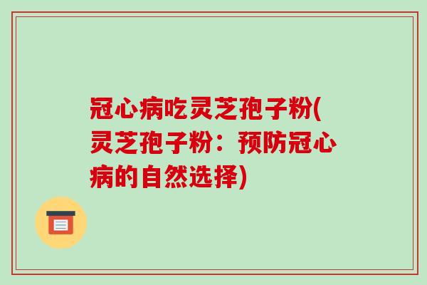 冠心病吃灵芝孢子粉(灵芝孢子粉：预防冠心病的自然选择)-第1张图片-破壁灵芝孢子粉研究指南