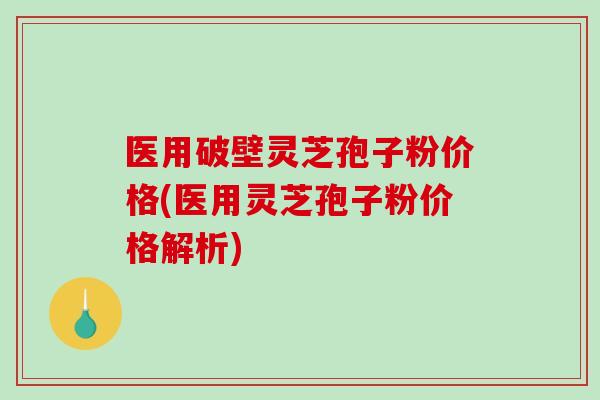 医用破壁灵芝孢子粉价格(医用灵芝孢子粉价格解析)-第1张图片-破壁灵芝孢子粉研究指南 医用破壁灵芝孢子粉价格(医用灵芝孢子粉价格解析)-第1张图片-破壁灵芝孢子粉研究指南