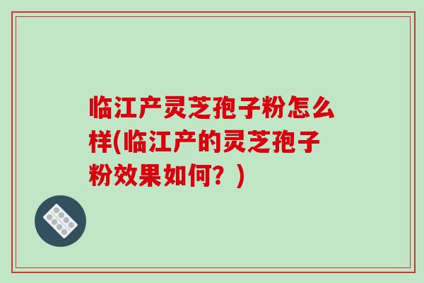 临江产灵芝孢子粉怎么样(临江产的灵芝孢子粉效果如何?)-第1张图片-破壁灵芝孢子粉研究指南 临江产灵芝孢子粉怎么样(临江产的灵芝孢子粉效果如何?)-第1张图片-破壁灵芝孢子粉研究指南