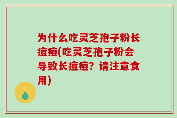 为什么吃灵芝孢子粉长痘痘(吃灵芝孢子粉会导致长痘痘?请注意食用)-第1张图片-破壁灵芝孢子粉研究指南 为什么吃灵芝孢子粉长痘痘(吃灵芝孢子粉会导致长痘痘?请注意食用)-第1张图片-破壁灵芝孢子粉研究指南
