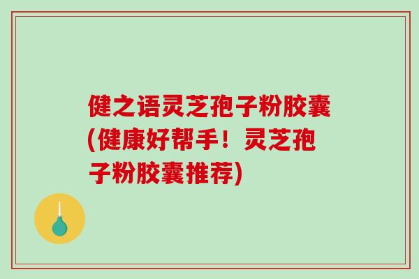 健之语灵芝孢子粉胶囊(健康好帮手！灵芝孢子粉胶囊推荐)-第1张图片-破壁灵芝孢子粉研究指南