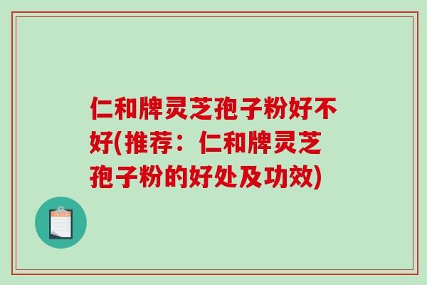 仁和牌灵芝孢子粉好不好(推荐：仁和牌灵芝孢子粉的好处及功效)-第1张图片-破壁灵芝孢子粉研究指南