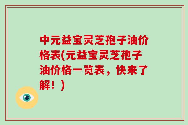 中元益宝灵芝孢子油价格表(元益宝灵芝孢子油价格一览表,快来了解!)-第1张图片-破壁灵芝孢子粉研究指南 中元益宝灵芝孢子油价格表(元益宝灵芝孢子油价格一览表,快来了解!)-第1张图片-破壁灵芝孢子粉研究指南