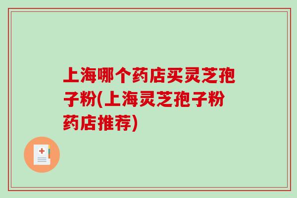 上海哪个药店买灵芝孢子粉(上海灵芝孢子粉药店推荐)-第1张图片-破壁灵芝孢子粉研究指南